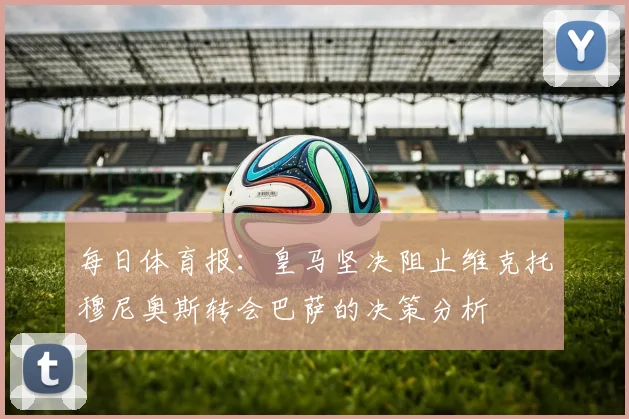 每日体育报：皇马坚决阻止维克托穆尼奥斯转会巴萨的决策分析