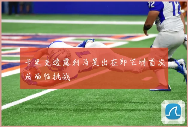 卡里克透露利马复出在即芒特首发或面临挑战