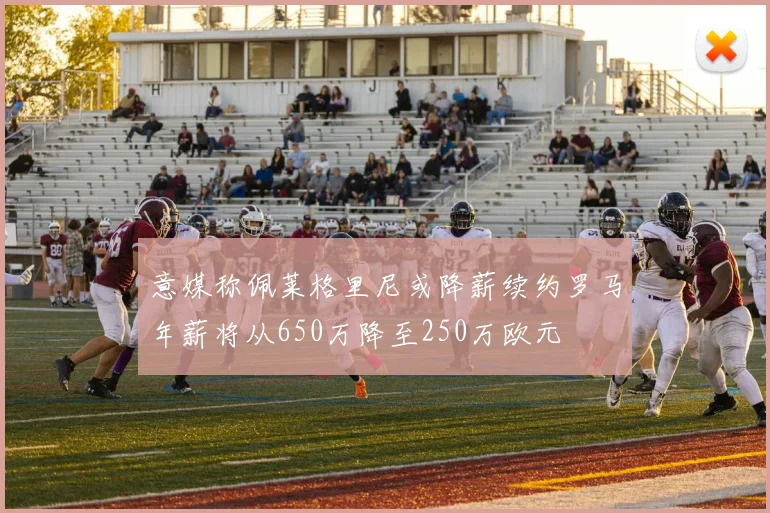 意媒称佩莱格里尼或降薪续约罗马年薪将从650万降至250万欧元
