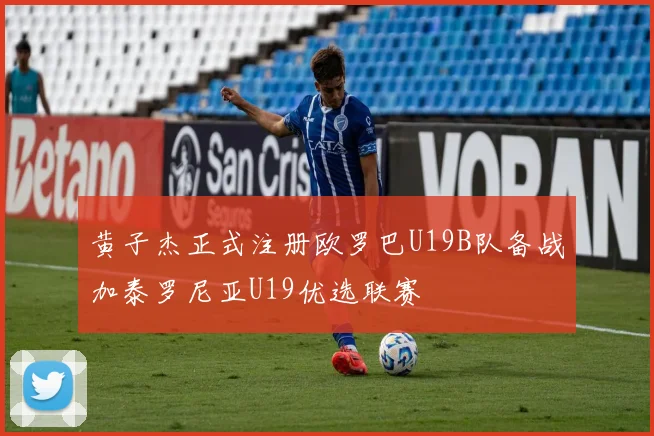 黄子杰正式注册欧罗巴U19B队备战加泰罗尼亚U19优选联赛