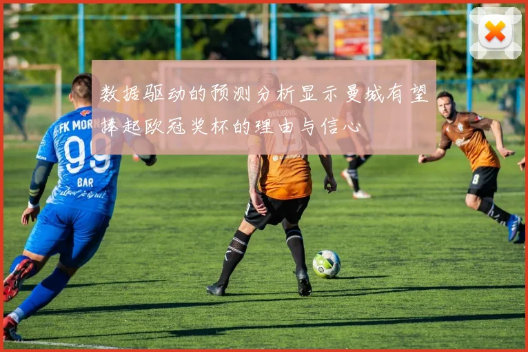 数据驱动的预测分析显示曼城有望捧起欧冠奖杯的理由与信心