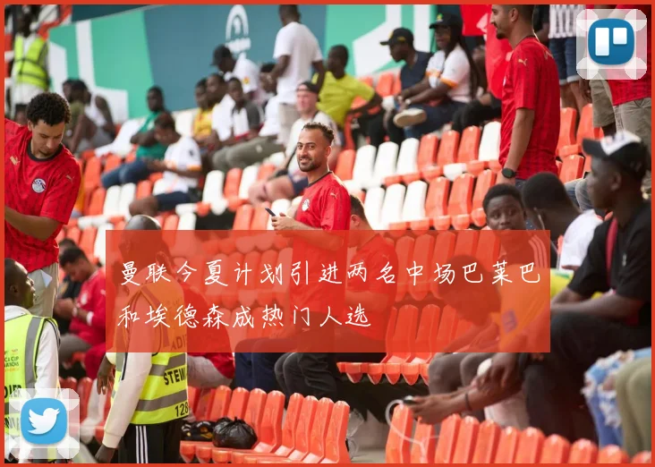 曼联今夏计划引进两名中场巴莱巴和埃德森成热门人选